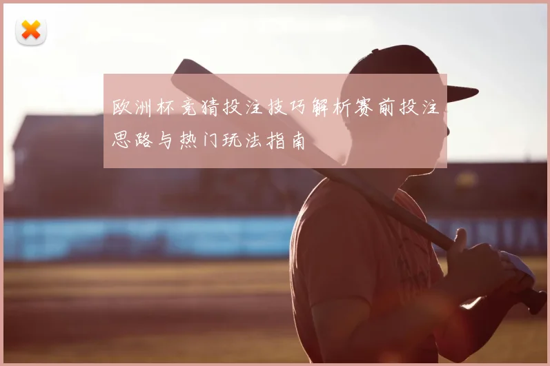 欧洲杯竞猜投注技巧解析赛前投注思路与热门玩法指南