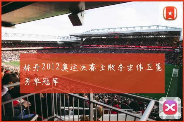 林丹2012奥运决赛击败李宗伟卫冕男单冠军