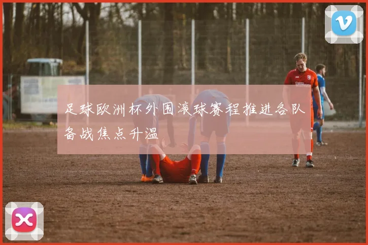 足球欧洲杯外围滚球赛程推进各队备战焦点升温