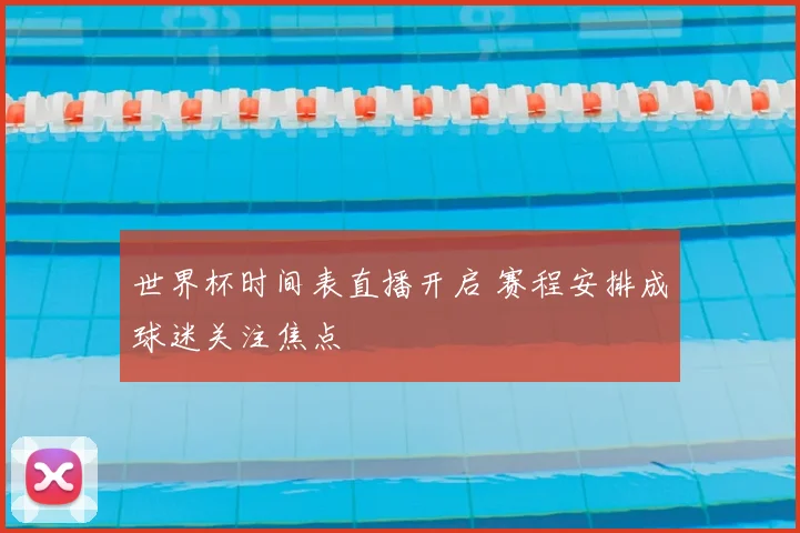 世界杯时间表直播开启 赛程安排成球迷关注焦点