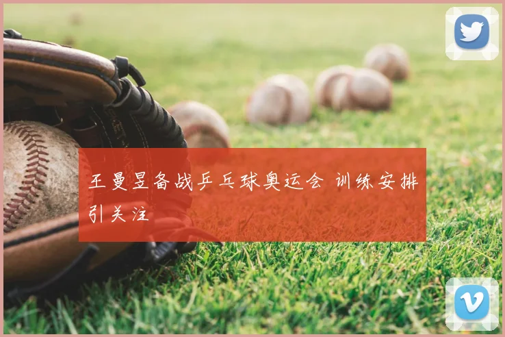 王曼昱备战乒乓球奥运会 训练安排引关注