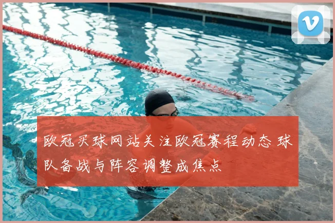 欧冠买球网站关注欧冠赛程动态 球队备战与阵容调整成焦点