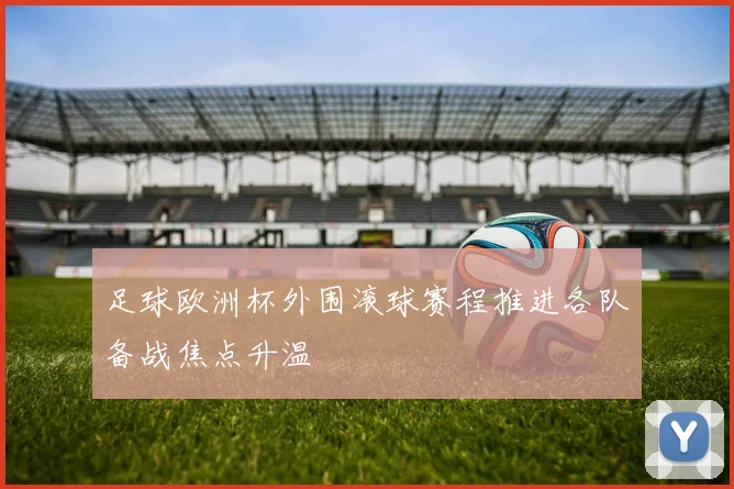 足球欧洲杯外围滚球赛程推进各队备战焦点升温