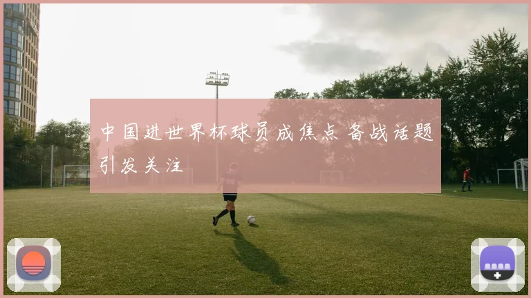 中国进世界杯球员成焦点 备战话题引发关注