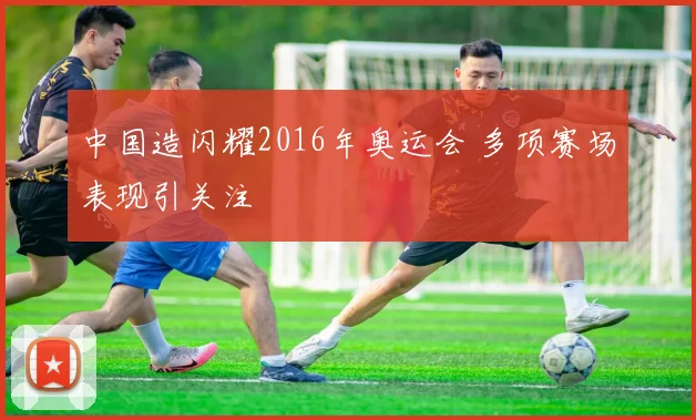 中国造闪耀2016年奥运会 多项赛场表现引关注