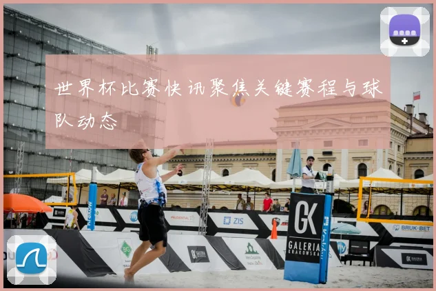 世界杯比赛快讯聚焦关键赛程与球队动态