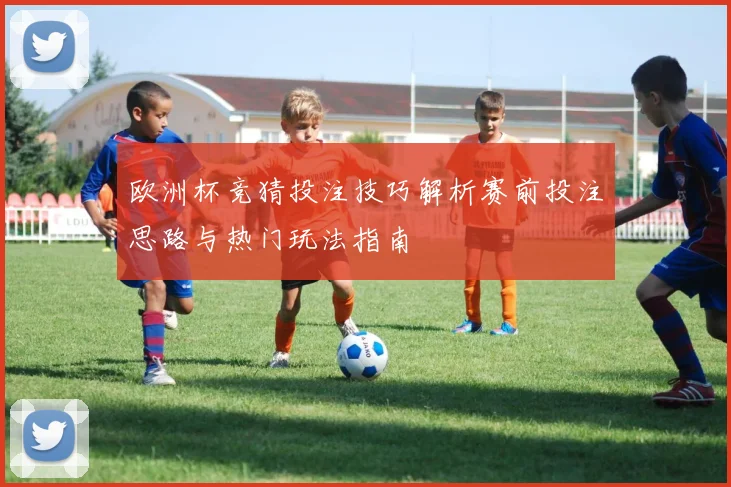 欧洲杯竞猜投注技巧解析赛前投注思路与热门玩法指南
