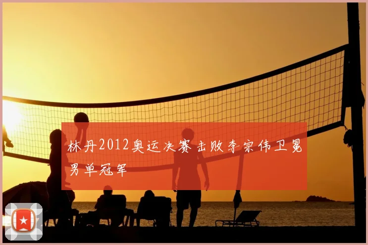 林丹2012奥运决赛击败李宗伟卫冕男单冠军