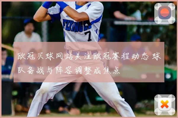 欧冠买球网站关注欧冠赛程动态 球队备战与阵容调整成焦点