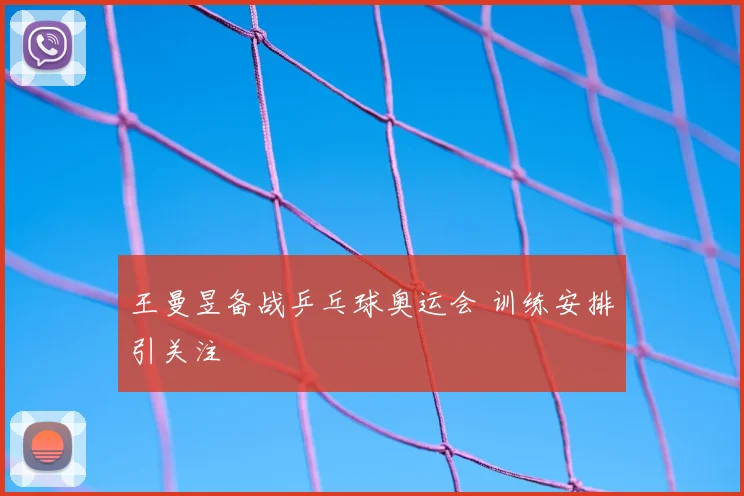 王曼昱备战乒乓球奥运会 训练安排引关注