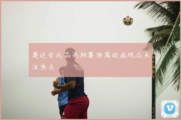 奥运会礼品亮相赛场周边成观众关注焦点