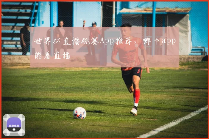 世界杯直播观赛App推荐,哪个app能看直播